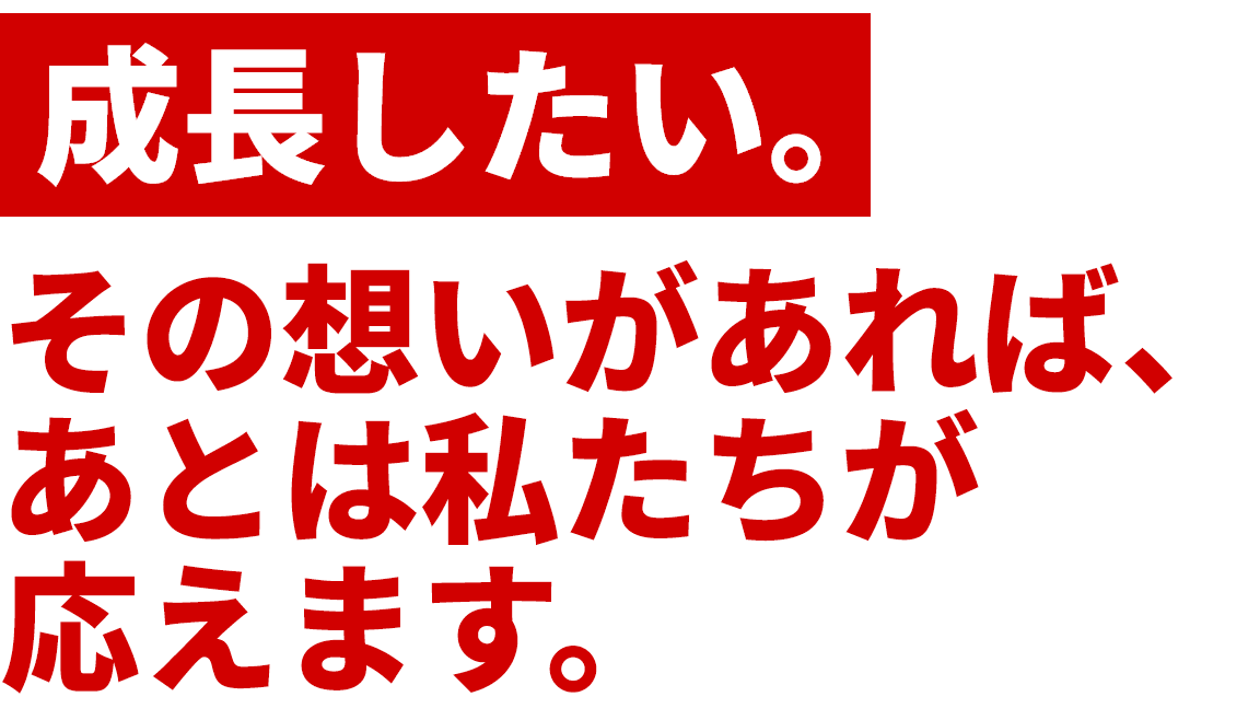 成長したい。その想いがあれば、あとは私たちが応えます。