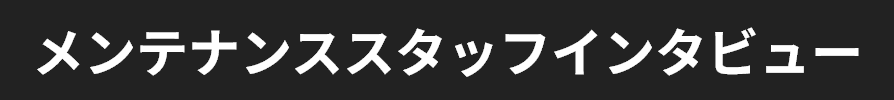 メンテナンススタッフインタビュー