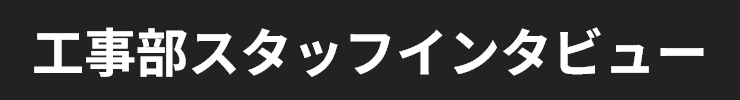 工事部スタッフインタビュー