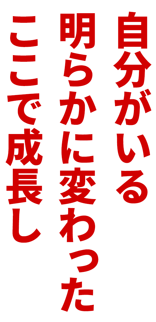 ここで成長し明らかに変わった自分がいる