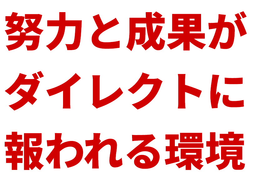 努力と成果がダイレクトに報われる環境